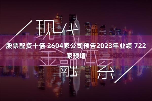 股票配资十倍 2604家公司预告2023年业绩 722家预增