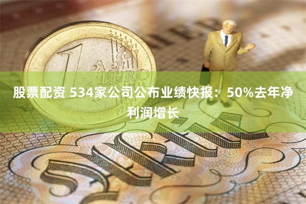 股票配资 534家公司公布业绩快报：50%去年净利润增长