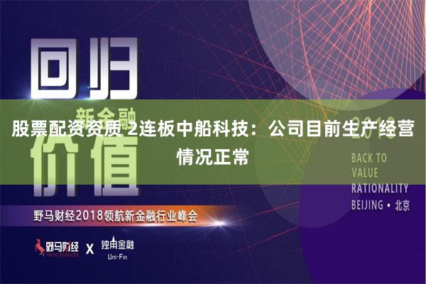股票配资资质 2连板中船科技：公司目前生产经营情况正常