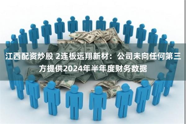 江西配资炒股 2连板远翔新材：公司未向任何第三方提供2024年半年度财务数据