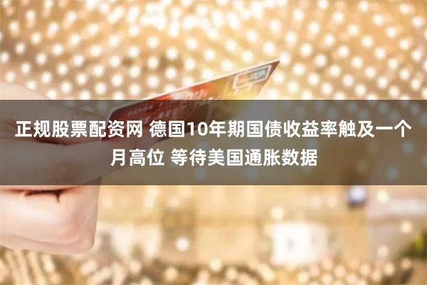 正规股票配资网 德国10年期国债收益率触及一个月高位 等待美国通胀数据