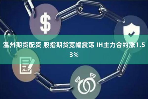 温州期货配资 股指期货宽幅震荡 IH主力合约涨1.53%