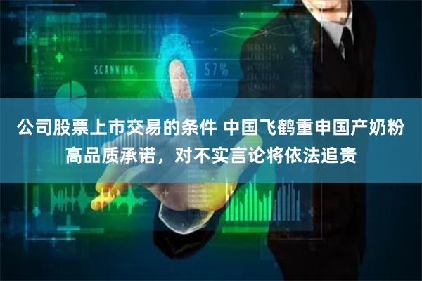 公司股票上市交易的条件 中国飞鹤重申国产奶粉高品质承诺，对不实言论将依法追责