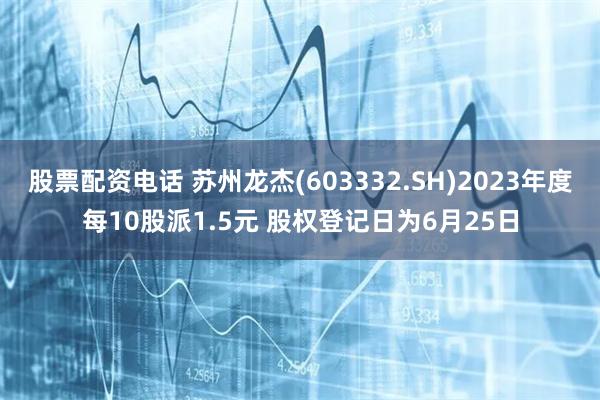 股票配资电话 苏州龙杰(603332.SH)2023年度每10股派1.5元 股权登记日为6月25日