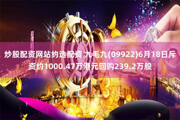 炒股配资网站约选配资 九毛九(09922)6月18日斥资约1000.47万港元回购239.2万股