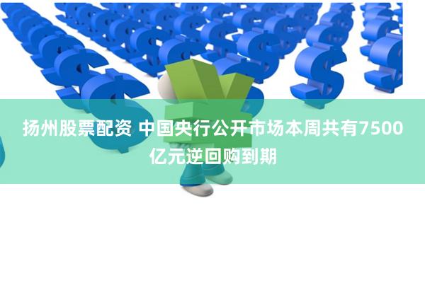 扬州股票配资 中国央行公开市场本周共有7500亿元逆回购到期