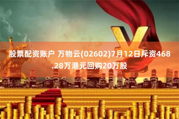股票配资账户 万物云(02602)7月12日斥资468.28万港元回购20万股