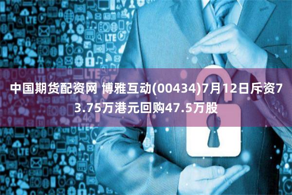 中国期货配资网 博雅互动(00434)7月12日斥资73.75万港元回购47.5万股