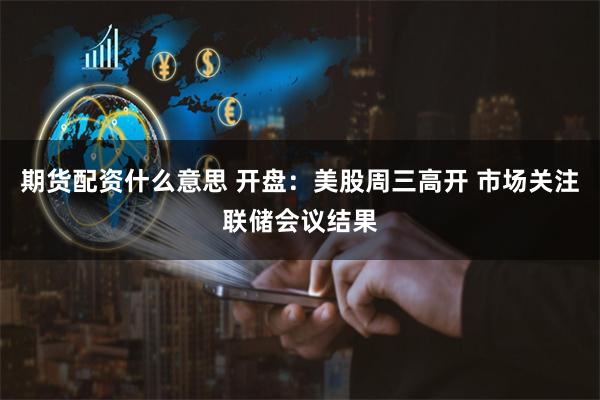 期货配资什么意思 开盘：美股周三高开 市场关注联储会议结果