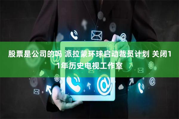 股票是公司的吗 派拉蒙环球启动裁员计划 关闭11年历史电视工作室