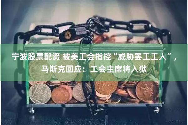 宁波股票配资 被美工会指控“威胁罢工工人”，马斯克回应：工会主席将入狱
