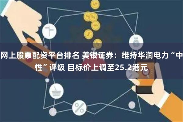 网上股票配资平台排名 美银证券：维持华润电力“中性”评级 目标价上调至25.2港元