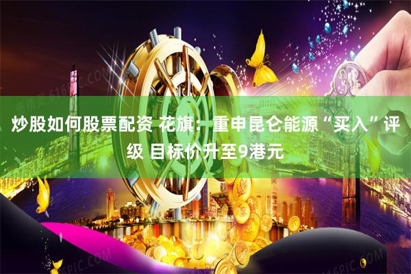 炒股如何股票配资 花旗：重申昆仑能源“买入”评级 目标价升至9港元