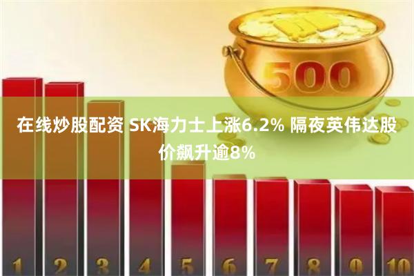 在线炒股配资 SK海力士上涨6.2% 隔夜英伟达股价飙升逾8%