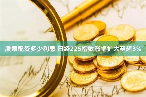 股票配资多少利息 日经225指数涨幅扩大至超3%