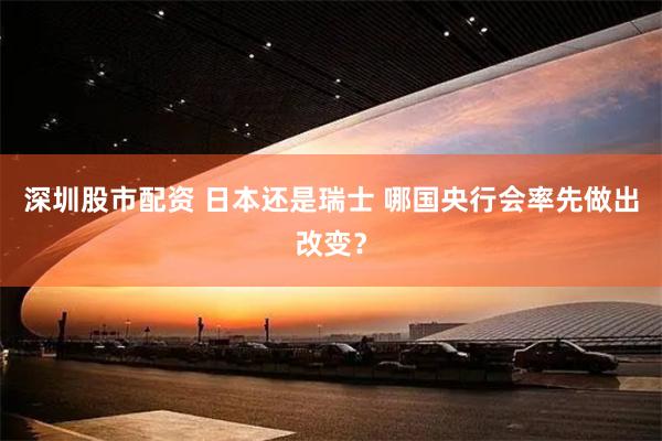 深圳股市配资 日本还是瑞士 哪国央行会率先做出改变？