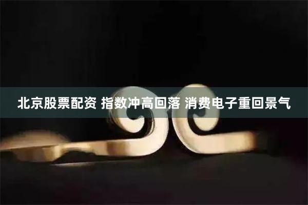 北京股票配资 指数冲高回落 消费电子重回景气