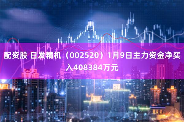 配资股 日发精机（002520）1月9日主力资金净买入408384万元