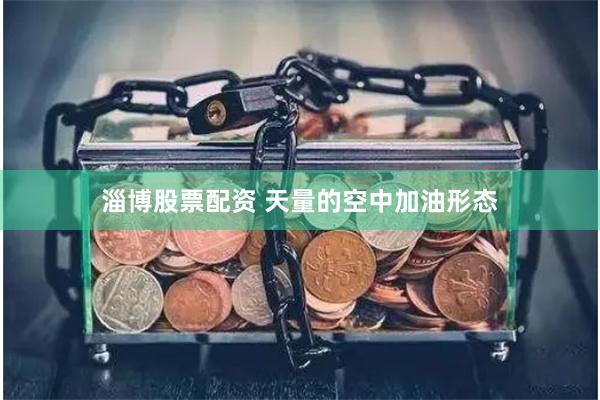 淄博股票配资 天量的空中加油形态