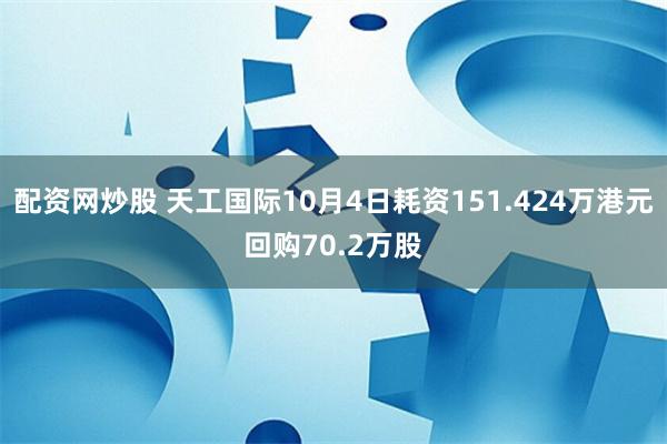 配资网炒股 天工国际10月4日耗资151.424万港元回购70.2万股