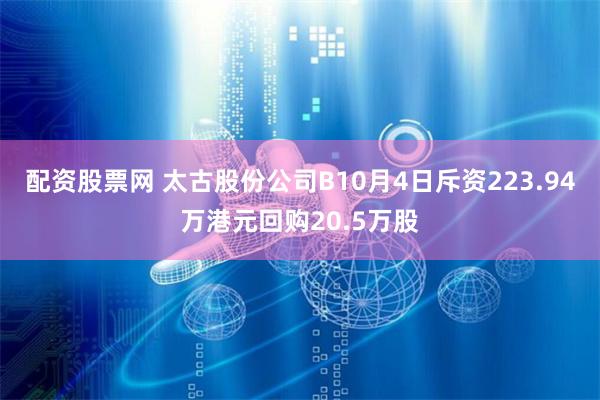 配资股票网 太古股份公司B10月4日斥资223.94万港元回购20.5万股