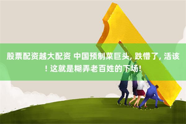 股票配资越大配资 中国预制菜巨头, 跌懵了, 活该! 这就是糊弄老百姓的下场!