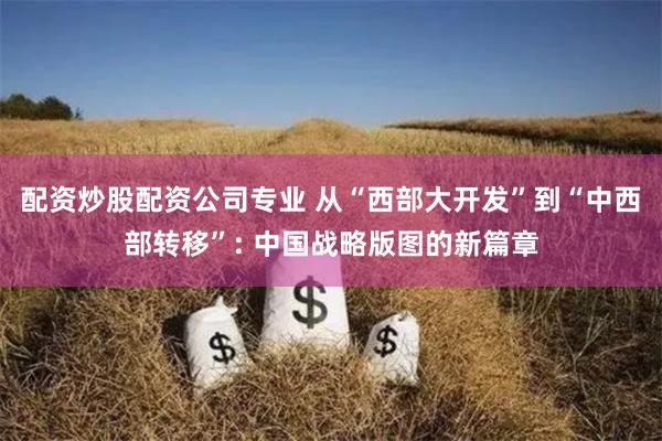 配资炒股配资公司专业 从“西部大开发”到“中西部转移”: 中国战略版图的新篇章