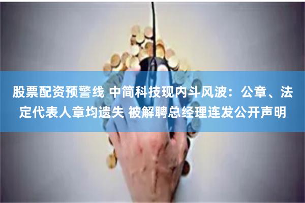 股票配资预警线 中简科技现内斗风波：公章、法定代表人章均遗失 被解聘总经理连发公开声明