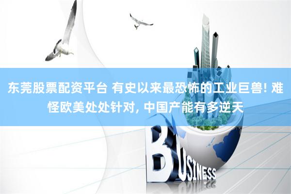 东莞股票配资平台 有史以来最恐怖的工业巨兽! 难怪欧美处处针对, 中国产能有多逆天