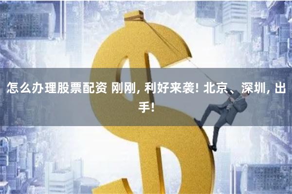 怎么办理股票配资 刚刚, 利好来袭! 北京、深圳, 出手!