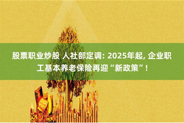 股票职业炒股 人社部定调: 2025年起, 企业职工基本养老保险再迎“新政策”!