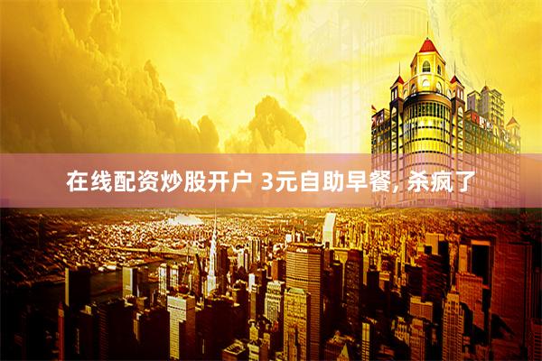 在线配资炒股开户 3元自助早餐, 杀疯了