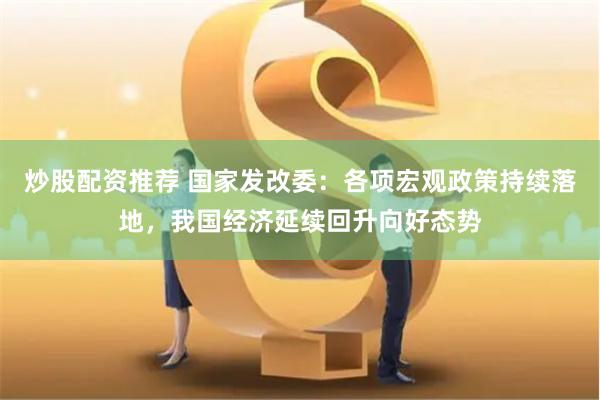 炒股配资推荐 国家发改委：各项宏观政策持续落地，我国经济延续回升向好态势