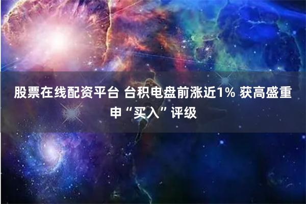 股票在线配资平台 台积电盘前涨近1% 获高盛重申“买入”评级