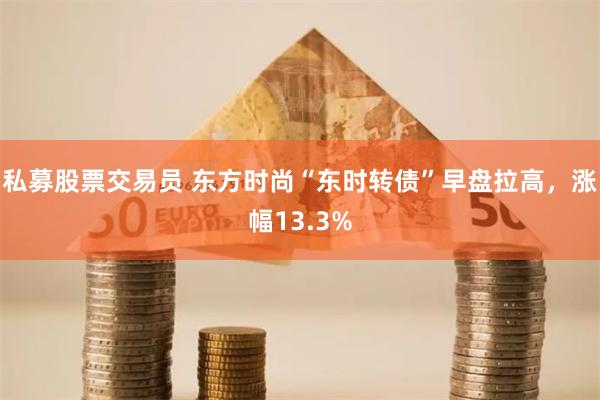 私募股票交易员 东方时尚“东时转债”早盘拉高，涨幅13.3%