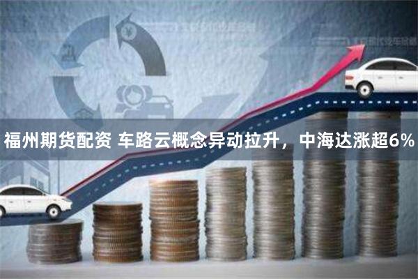 福州期货配资 车路云概念异动拉升，中海达涨超6%