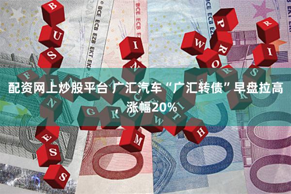 配资网上炒股平台 广汇汽车“广汇转债”早盘拉高，涨幅20%