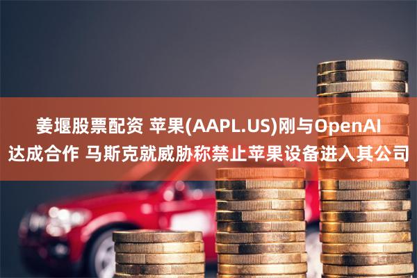 姜堰股票配资 苹果(AAPL.US)刚与OpenAI达成合作 马斯克就威胁称禁止苹果设备进入其公司