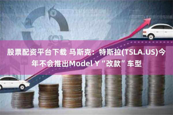 股票配资平台下载 马斯克：特斯拉(TSLA.US)今年不会推出Model Y“改款”车型