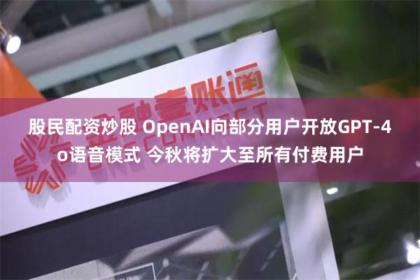 股民配资炒股 OpenAI向部分用户开放GPT-4o语音模式 今秋将扩大至所有付费用户