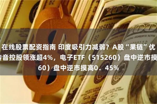 在线股票配资指南 印度吸引力减弱？A股“果链”优势明显！传音控股领涨超4%，电子ETF（515260）盘中逆市摸高0．45%