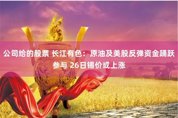 公司给的股票 长江有色：原油及美股反弹资金踊跃参与 26日锡价或上涨