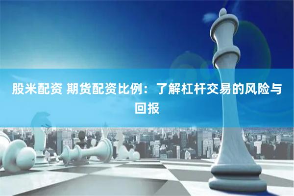 股米配资 期货配资比例：了解杠杆交易的风险与回报