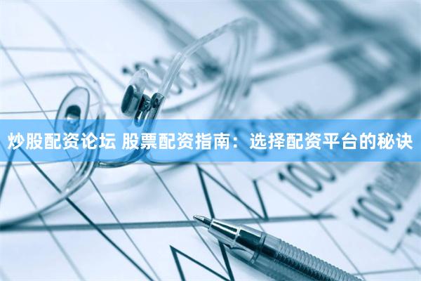 炒股配资论坛 股票配资指南：选择配资平台的秘诀