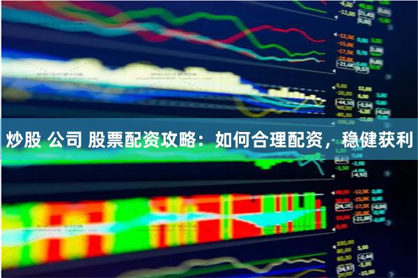 炒股 公司 股票配资攻略：如何合理配资，稳健获利