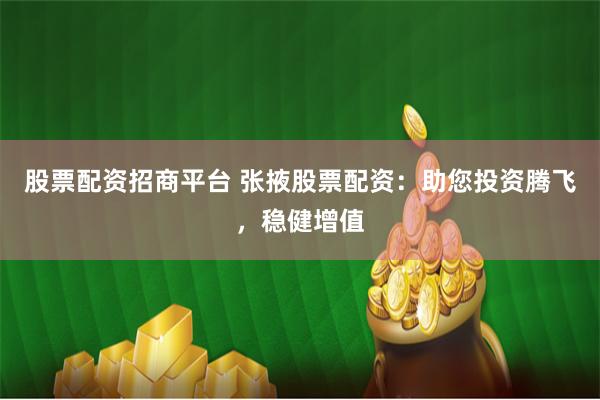股票配资招商平台 张掖股票配资：助您投资腾飞，稳健增值