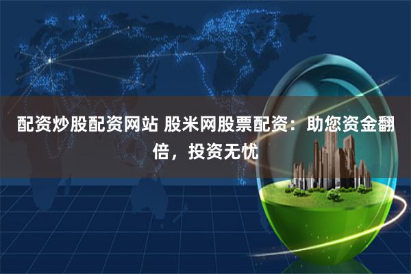 配资炒股配资网站 股米网股票配资：助您资金翻倍，投资无忧