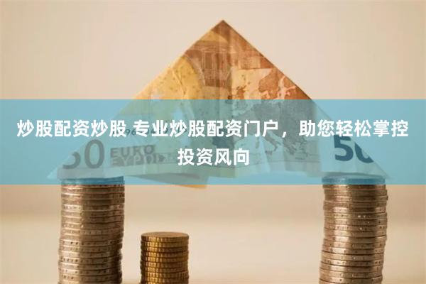 炒股配资炒股 专业炒股配资门户，助您轻松掌控投资风向