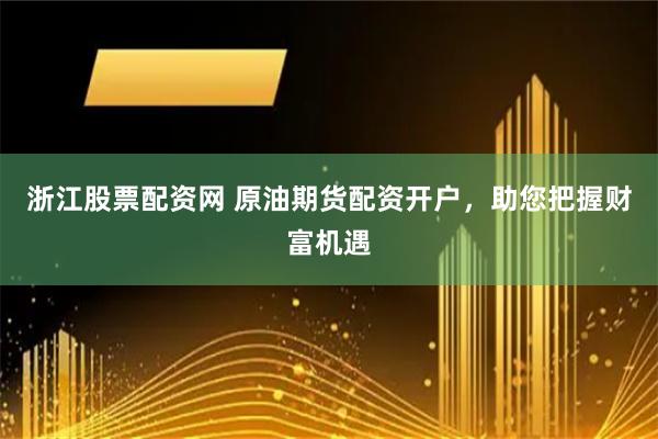 浙江股票配资网 原油期货配资开户，助您把握财富机遇
