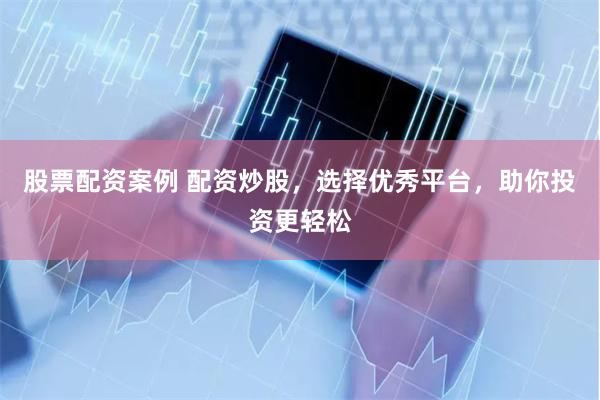 股票配资案例 配资炒股，选择优秀平台，助你投资更轻松